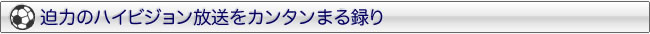 迫力のハイビジョン放送をカンタンまる録り