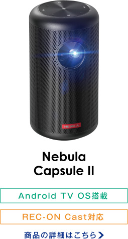 Nebula Capsule II Android TV OS搭載/REC-ON Cast対応 商品の詳細はこちら