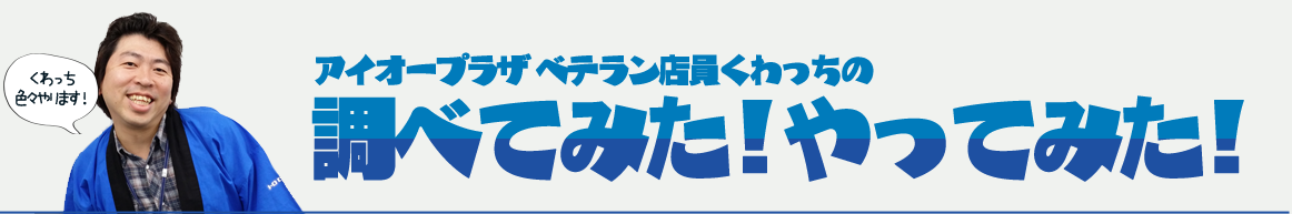 アイオープラザ ベテラン店員くわっちの調べてみた！やってみた