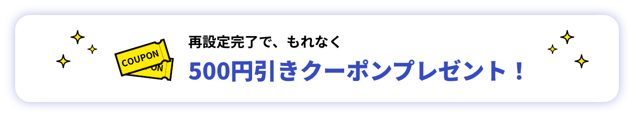 再設定完了で、もれなく500円引きクーポン