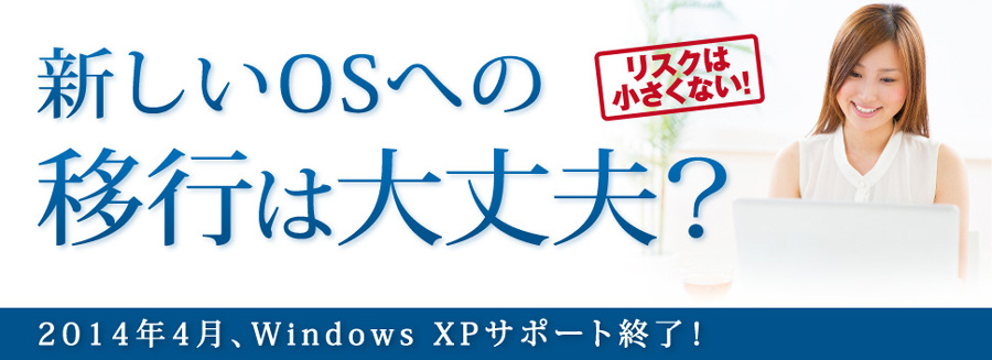 新しいOSへの移行は大丈夫？ 2014年4月、Windows XPサポート終了！